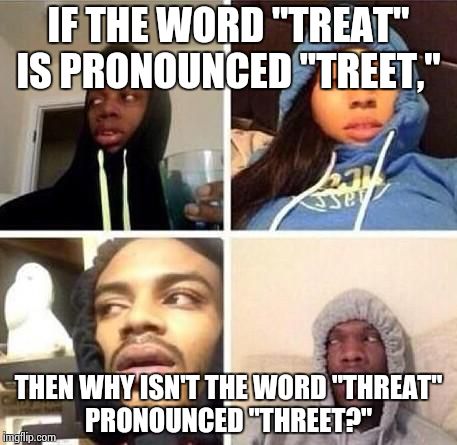 *Hits blunt | IF THE WORD "TREAT" IS PRONOUNCED "TREET,"; THEN WHY ISN'T THE WORD "THREAT" PRONOUNCED "THREET?" | image tagged in hits blunt | made w/ Imgflip meme maker