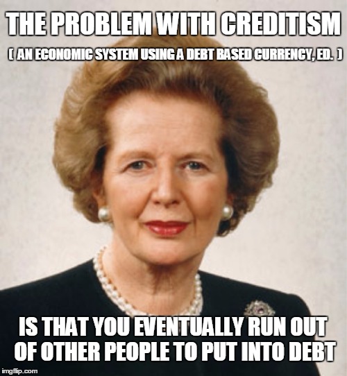 The problem with creditism | THE PROBLEM WITH CREDITISM; (  AN ECONOMIC SYSTEM USING A DEBT BASED CURRENCY, ED.  ); IS THAT YOU EVENTUALLY RUN OUT OF OTHER PEOPLE TO PUT INTO DEBT | image tagged in memes,thatcher,credit,debt,money | made w/ Imgflip meme maker