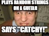 PLAYS RANDOM STRINGS ON A GUITAR; SAYS "CATCHY!" | image tagged in catchy | made w/ Imgflip meme maker