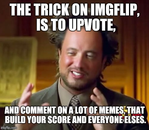 Ancient Aliens Meme | THE TRICK ON IMGFLIP, IS TO UPVOTE, AND COMMENT ON A LOT OF MEMES, THAT BUILD YOUR SCORE AND EVERYONE ELSES. | image tagged in memes,ancient aliens | made w/ Imgflip meme maker