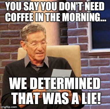Maury Lie Detector | YOU SAY YOU DON'T NEED COFFEE IN THE MORNING... WE DETERMINED THAT WAS A LIE! | image tagged in memes,maury lie detector | made w/ Imgflip meme maker