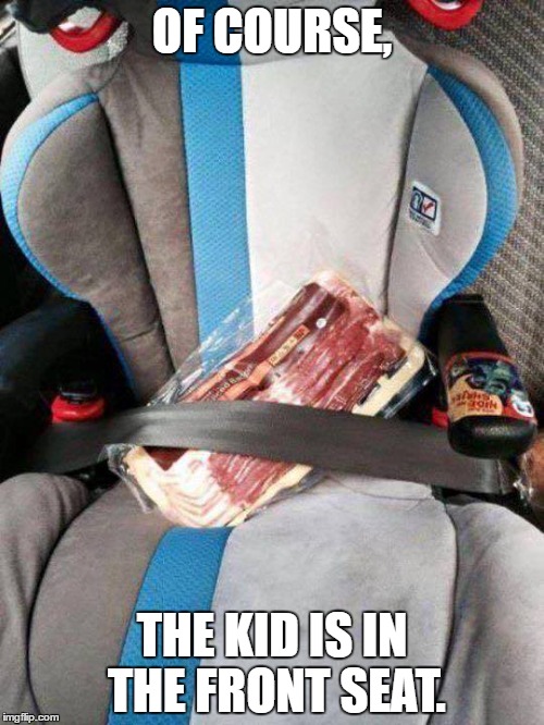 Backseat Bacon. | OF COURSE, THE KID IS IN THE FRONT SEAT. | image tagged in bacon,i love bacon,bacon meme,imgflip | made w/ Imgflip meme maker