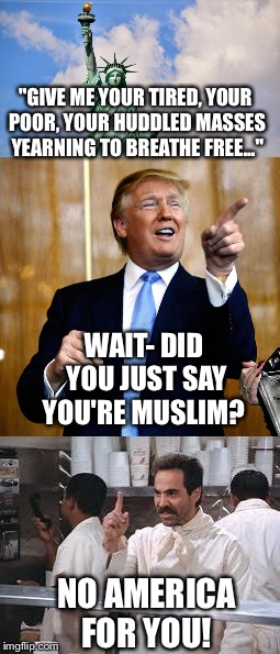 No America For You!!! | "GIVE ME YOUR TIRED, YOUR POOR, YOUR HUDDLED MASSES YEARNING TO BREATHE FREE..."; WAIT- DID YOU JUST SAY YOU'RE MUSLIM? NO AMERICA FOR YOU! | image tagged in donald trump,trump 2016,bad pun trump,soup nazi,no soup for you,election 2016 | made w/ Imgflip meme maker