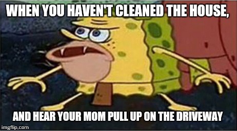 Spongebob caveman | WHEN YOU HAVEN'T CLEANED THE HOUSE, AND HEAR YOUR MOM PULL UP ON THE DRIVEWAY | image tagged in memes | made w/ Imgflip meme maker