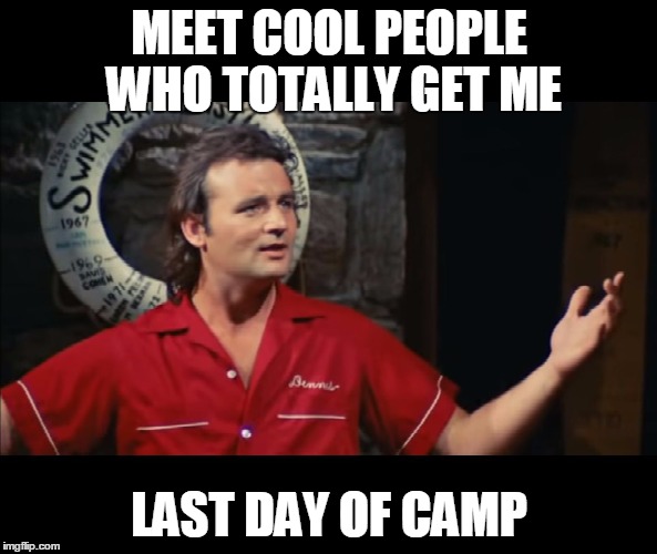 Summer Camp Problems Bill Murray | MEET COOL PEOPLE WHO TOTALLY GET ME; LAST DAY OF CAMP | image tagged in summer camp problems bill murray,itjustdoesntmatter | made w/ Imgflip meme maker