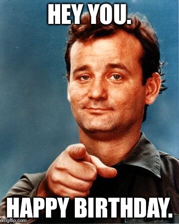 Bill Murray  | HEY YOU. HAPPY BIRTHDAY. | image tagged in bill murray | made w/ Imgflip meme maker