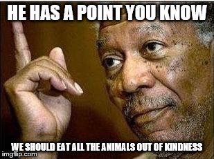 HE HAS A POINT YOU KNOW WE SHOULD EAT ALL THE ANIMALS OUT OF KINDNESS | made w/ Imgflip meme maker