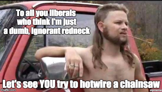 almost politically correct redneck | To all you liberals who think I'm just a dumb, ignorant redneck; Let's see YOU try to hotwire a chainsaw | image tagged in almost politically correct redneck | made w/ Imgflip meme maker