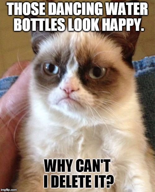 Grumpy Cat Meme | THOSE DANCING WATER BOTTLES LOOK HAPPY. WHY CAN'T I DELETE IT? | image tagged in memes,grumpy cat | made w/ Imgflip meme maker