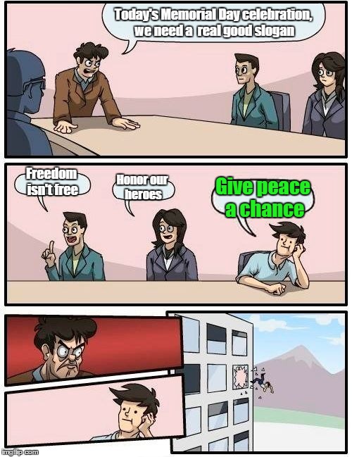 Boardroom Meeting Suggestion | Today's Memorial Day celebration, we need a  real good slogan; Freedom isn't free; Honor our heroes; Give peace a chance | image tagged in memes,boardroom meeting suggestion | made w/ Imgflip meme maker