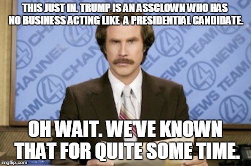 THIS JUST IN. TRUMP IS AN ASSCLOWN WHO HAS NO BUSINESS ACTING LIKE  A PRESIDENTIAL CANDIDATE. OH WAIT. WE'VE KNOWN THAT FOR QUITE SOME TIME. | made w/ Imgflip meme maker