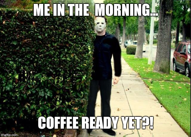 Michael Myers Bush Stalking | ME IN THE  MORNING... COFFEE READY YET?! | image tagged in michael myers bush stalking | made w/ Imgflip meme maker