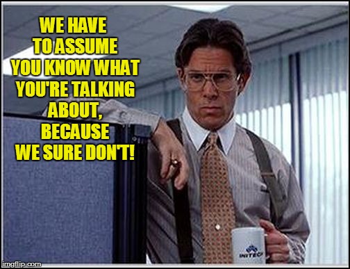 WE HAVE TO ASSUME YOU KNOW WHAT YOU'RE TALKING ABOUT, BECAUSE WE SURE DON'T! | made w/ Imgflip meme maker