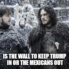 better make it a big one | IS THE WALL TO KEEP TRUMP IN OR THE MEXICANS OUT | image tagged in memes,trump,game of thrones,trump wall | made w/ Imgflip meme maker