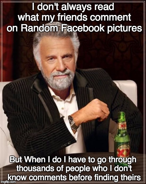 The Most Interesting Man In The World | I don't always read what my friends comment on Random Facebook pictures; But When I do I have to go through thousands of people who I don't know comments before finding theirs | image tagged in memes,the most interesting man in the world | made w/ Imgflip meme maker