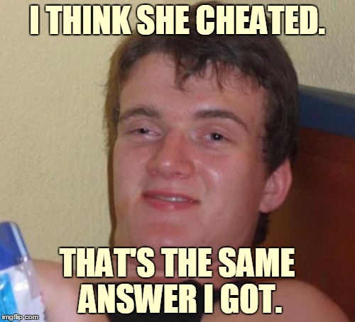 10 Guy Meme | I THINK SHE CHEATED. THAT'S THE SAME ANSWER I GOT. | image tagged in memes,10 guy | made w/ Imgflip meme maker