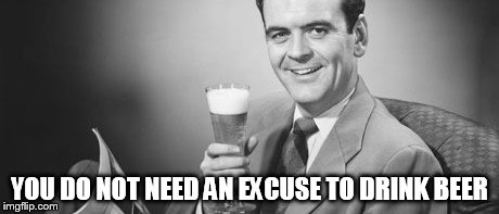 YOU DO NOT NEED AN EXCUSE TO DRINK BEER | image tagged in beer,no excuses | made w/ Imgflip meme maker