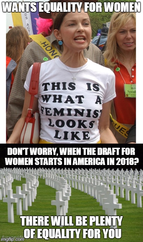 happy memorial day, bitches | WANTS EQUALITY FOR WOMEN; DON'T WORRY, WHEN THE DRAFT FOR WOMEN STARTS IN AMERICA IN 2018? THERE WILL BE PLENTY OF EQUALITY FOR YOU | image tagged in feminism,feminists,war,equality,memorial day | made w/ Imgflip meme maker