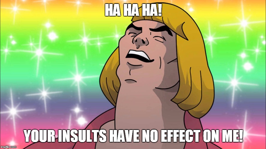Nice try! | HA HA HA! YOUR INSULTS HAVE NO EFFECT ON ME! | image tagged in he-man | made w/ Imgflip meme maker