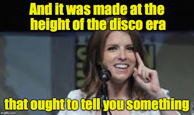 Condescending Anna | And it was made at the height of the disco era that ought to tell you something | image tagged in condescending anna | made w/ Imgflip meme maker