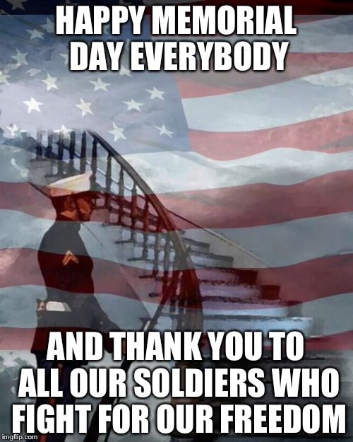 And thank you to all who died protecting our country | HAPPY MEMORIAL DAY EVERYBODY; AND THANK YOU TO ALL OUR SOLDIERS WHO FIGHT FOR OUR FREEDOM | image tagged in memorial day | made w/ Imgflip meme maker