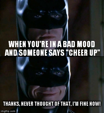Batman Smiles Meme | WHEN YOU'RE IN A BAD MOOD AND SOMEONE SAYS "CHEER UP"; THANKS, NEVER THOUGHT OF THAT, I'M FINE NOW! | image tagged in memes,batman smiles | made w/ Imgflip meme maker