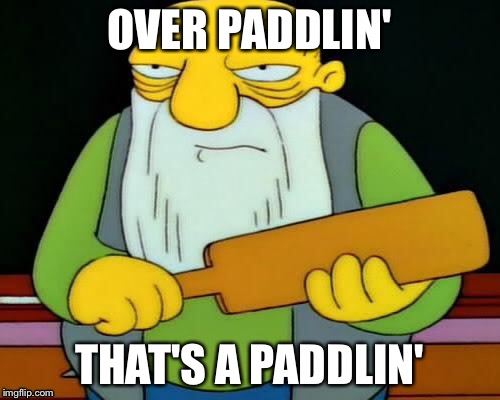 Jasper Paddlin' | OVER PADDLIN'; THAT'S A PADDLIN' | image tagged in jasper paddlin' | made w/ Imgflip meme maker