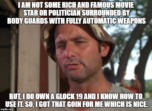 So I Got That Goin For Me Which Is Nice | I AM NOT SOME RICH AND FAMOUS MOVIE STAR OR POLITICIAN SURROUNDED BY BODY GUARDS WITH FULLY AUTOMATIC WEAPONS; BUT, I DO OWN A GLOCK 19 AND I KNOW HOW TO USE IT. SO, I GOT THAT GOIN FOR ME WHICH IS NICE. | image tagged in memes,so i got that goin for me which is nice | made w/ Imgflip meme maker