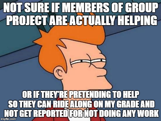 Anatomy of all group projects :D | NOT SURE IF MEMBERS OF GROUP PROJECT ARE ACTUALLY HELPING; OR IF THEY'RE PRETENDING TO HELP SO THEY CAN RIDE ALONG ON MY GRADE AND NOT GET REPORTED FOR NOT DOING ANY WORK | image tagged in memes,futurama fry,group projects,it's my work | made w/ Imgflip meme maker