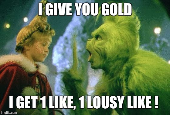 Thanks for the LIKE, BTW. :) | I GIVE YOU GOLD; I GET 1 LIKE, 1 LOUSY LIKE ! | image tagged in grinch | made w/ Imgflip meme maker