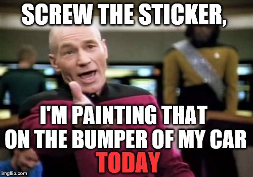 Picard Wtf Meme | SCREW THE STICKER, I'M PAINTING THAT ON THE BUMPER OF MY CAR TODAY | image tagged in memes,picard wtf | made w/ Imgflip meme maker
