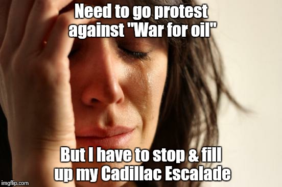 First World Problems Meme | Need to go protest against "War for oil" But I have to stop & fill up my Cadillac Escalade | image tagged in memes,first world problems | made w/ Imgflip meme maker
