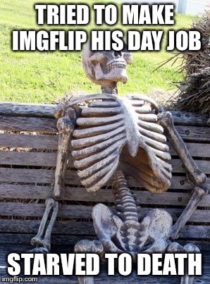 Waiting Skeleton | TRIED TO MAKE IMGFLIP HIS DAY JOB; STARVED TO DEATH | image tagged in memes,waiting skeleton | made w/ Imgflip meme maker