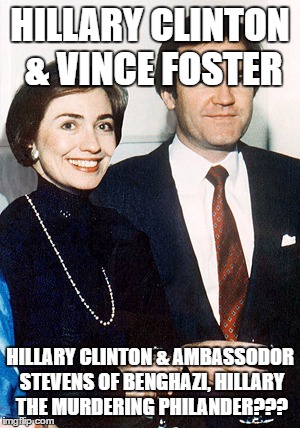 hillary clinton and vince foster | HILLARY CLINTON & VINCE FOSTER; HILLARY CLINTON & AMBASSODOR STEVENS OF BENGHAZI, HILLARY THE MURDERING PHILANDER??? | image tagged in hillary clinton and vince foster | made w/ Imgflip meme maker