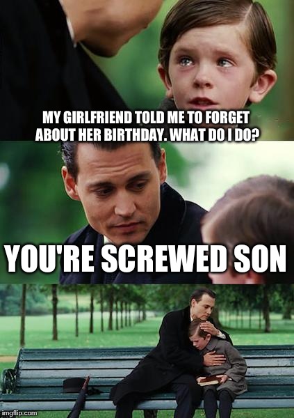Studies have shown not getting married adds another 30 years to your life. | MY GIRLFRIEND TOLD ME TO FORGET ABOUT HER BIRTHDAY. WHAT DO I DO? YOU'RE SCREWED SON | image tagged in memes,finding neverland,funny,birthday | made w/ Imgflip meme maker