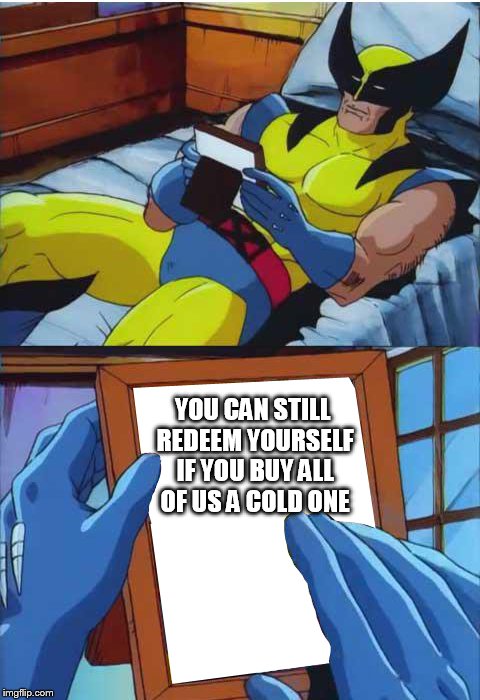 Wolverine crush | YOU CAN STILL REDEEM YOURSELF IF YOU BUY ALL OF US A COLD ONE | image tagged in wolverine crush | made w/ Imgflip meme maker