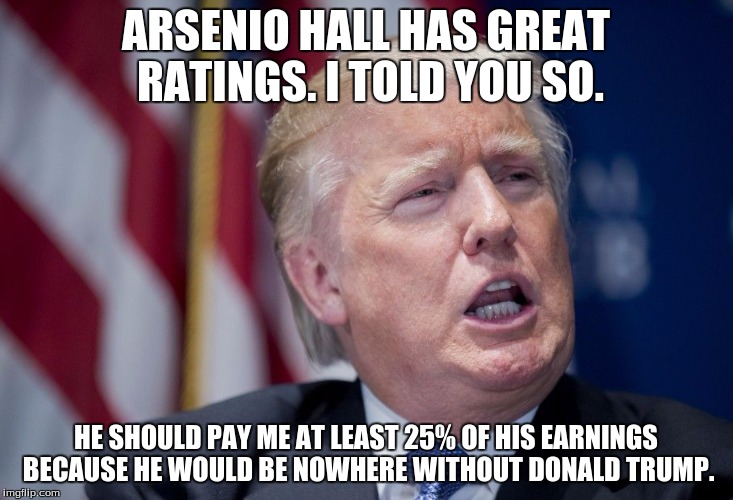 Donald Trump Derp | ARSENIO HALL HAS GREAT RATINGS. I TOLD YOU SO. HE SHOULD PAY ME AT LEAST 25% OF HIS EARNINGS BECAUSE HE WOULD BE NOWHERE WITHOUT DONALD TRUMP. | image tagged in donald trump derp | made w/ Imgflip meme maker
