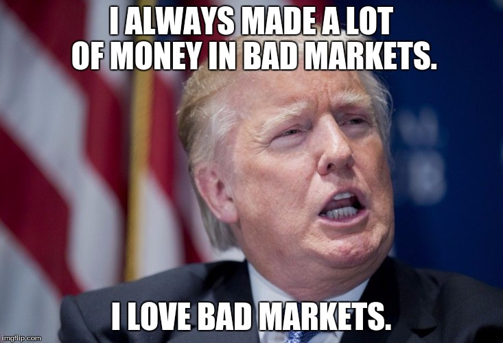 Donald Trump Derp | I ALWAYS MADE A LOT OF MONEY IN BAD MARKETS. I LOVE BAD MARKETS. | image tagged in donald trump derp | made w/ Imgflip meme maker
