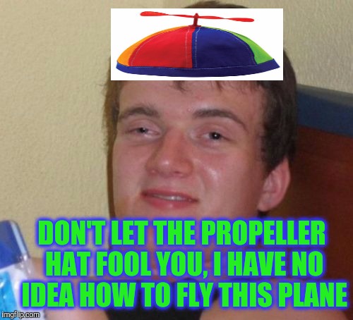 10 Guy Meme | DON'T LET THE PROPELLER HAT FOOL YOU, I HAVE NO IDEA HOW TO FLY THIS PLANE | image tagged in memes,10 guy | made w/ Imgflip meme maker