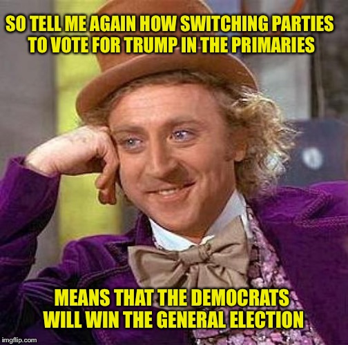 Creepy Condescending Wonka Meme | SO TELL ME AGAIN HOW SWITCHING PARTIES TO VOTE FOR TRUMP IN THE PRIMARIES; MEANS THAT THE DEMOCRATS WILL WIN THE GENERAL ELECTION | image tagged in memes,creepy condescending wonka | made w/ Imgflip meme maker