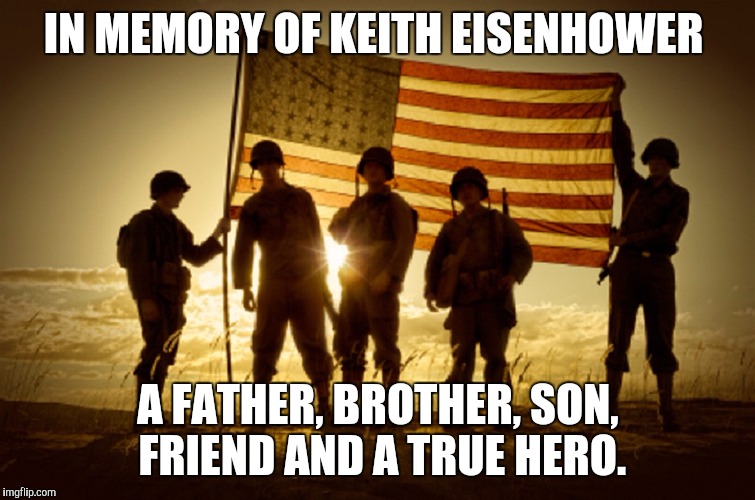 Memorial Day Soldiers | IN MEMORY OF KEITH EISENHOWER; A FATHER, BROTHER, SON, FRIEND AND A TRUE HERO. | image tagged in memorial day soldiers | made w/ Imgflip meme maker