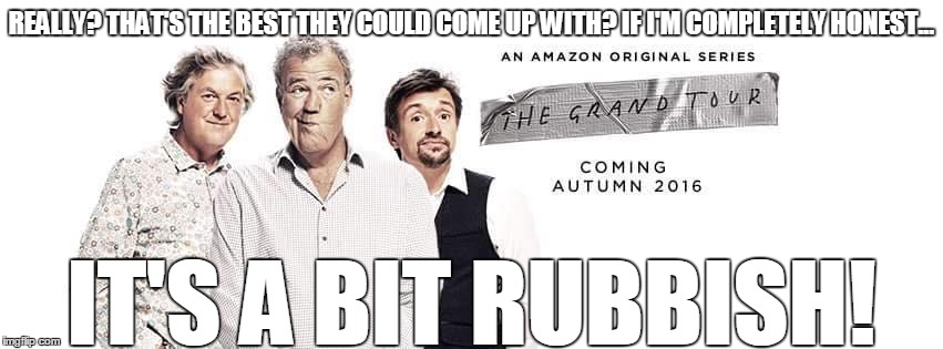 Clarkson reaction on Grand Tour | REALLY? THAT'S THE BEST THEY COULD COME UP WITH? IF I'M COMPLETELY HONEST... IT'S A BIT RUBBISH! | image tagged in funny | made w/ Imgflip meme maker