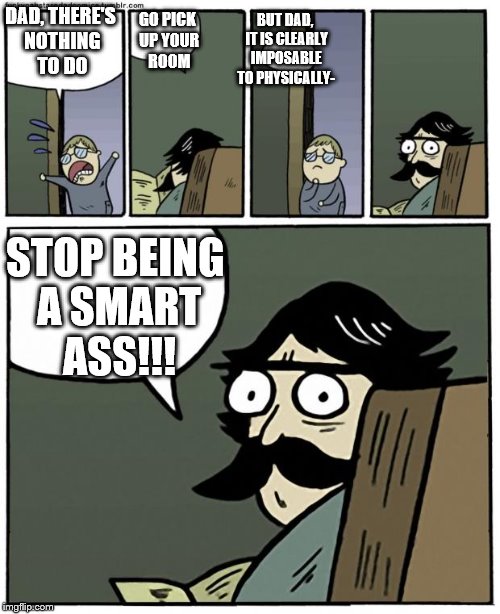 stare dad | BUT DAD, IT IS CLEARLY IMPOSABLE TO PHYSICALLY-; DAD, THERE'S NOTHING TO DO; GO PICK UP YOUR ROOM; STOP BEING A SMART ASS!!! | image tagged in stare dad | made w/ Imgflip meme maker