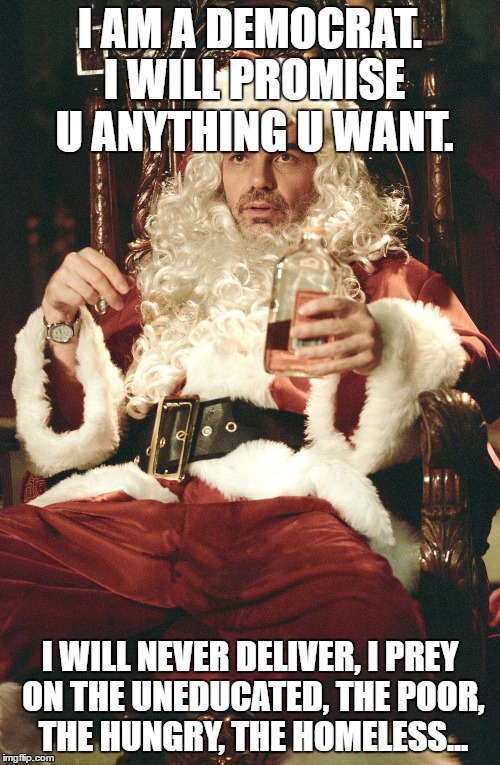 Bad santa | I AM A DEMOCRAT. I WILL PROMISE U ANYTHING U WANT. I WILL NEVER DELIVER, I PREY ON THE UNEDUCATED, THE POOR, THE HUNGRY, THE HOMELESS... | image tagged in bad santa | made w/ Imgflip meme maker