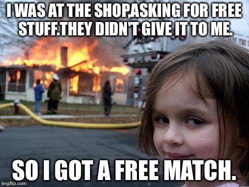 Disaster Girl | I WAS AT THE SHOP,ASKING FOR FREE STUFF.THEY DIDN'T GIVE IT TO ME. SO I GOT A FREE MATCH. | image tagged in memes,disaster girl | made w/ Imgflip meme maker
