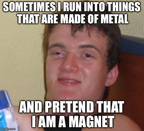 10 Guy | SOMETIMES I RUN INTO THINGS THAT ARE MADE OF METAL; AND PRETEND THAT I AM A MAGNET | image tagged in memes,10 guy | made w/ Imgflip meme maker