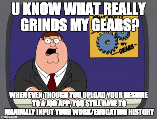 Peter Griffin News Meme | U KNOW WHAT REALLY GRINDS MY GEARS? WHEN EVEN THOUGH YOU UPLOAD YOUR RESUME TO A JOB APP, YOU STILL HAVE TO MANUALLY INPUT YOUR WORK/EDUCATION HISTORY | image tagged in memes,peter griffin news,AdviceAnimals | made w/ Imgflip meme maker