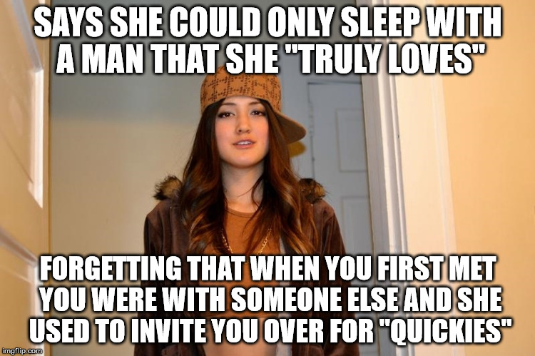 Scumbag Stephanie  | SAYS SHE COULD ONLY SLEEP WITH A MAN THAT SHE "TRULY LOVES"; FORGETTING THAT WHEN YOU FIRST MET YOU WERE WITH SOMEONE ELSE AND SHE USED TO INVITE YOU OVER FOR "QUICKIES" | image tagged in scumbag stephanie | made w/ Imgflip meme maker