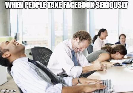 LAUGHING OFFICE | WHEN PEOPLE TAKE FACEBOOK SERIOUSLY | image tagged in laughing office | made w/ Imgflip meme maker