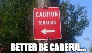 Watch out! They're dangerous! | BETTER BE CAREFUL... | image tagged in funny,signs,tomatoes | made w/ Imgflip meme maker